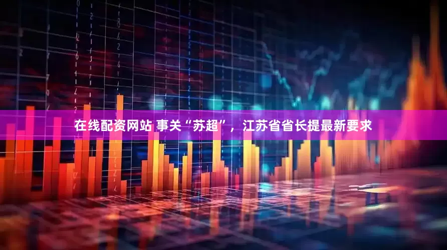 在线配资网站 事关“苏超”，江苏省省长提最新要求
