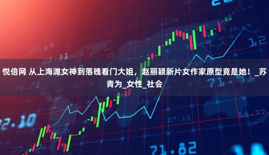 悦倍网 从上海滩女神到落魄看门大姐，赵丽颖新片女作家原型竟是她！_苏青为_女性_社会
