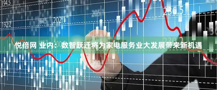 悦倍网 业内：数智跃迁将为家电服务业大发展带来新机遇