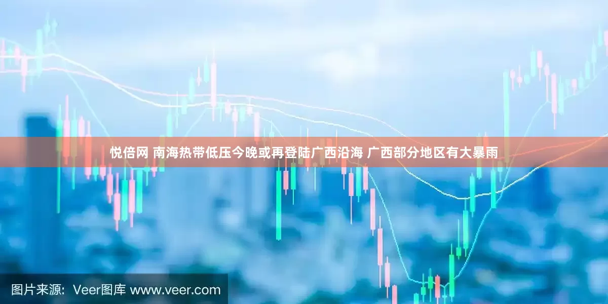 悦倍网 南海热带低压今晚或再登陆广西沿海 广西部分地区有大暴雨