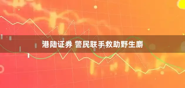 港陆证券 警民联手救助野生麝