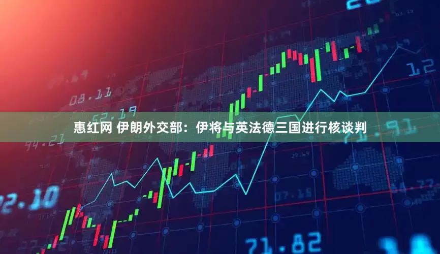 惠红网 伊朗外交部：伊将与英法德三国进行核谈判