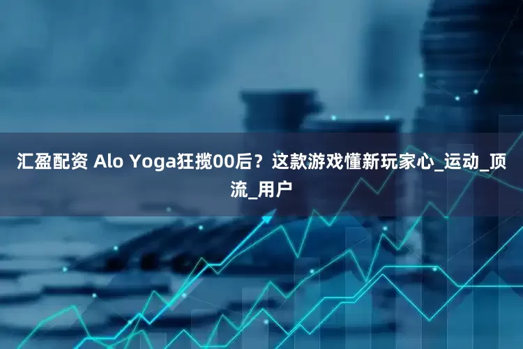 汇盈配资 Alo Yoga狂揽00后？这款游戏懂新玩家心_运动_顶流_用户