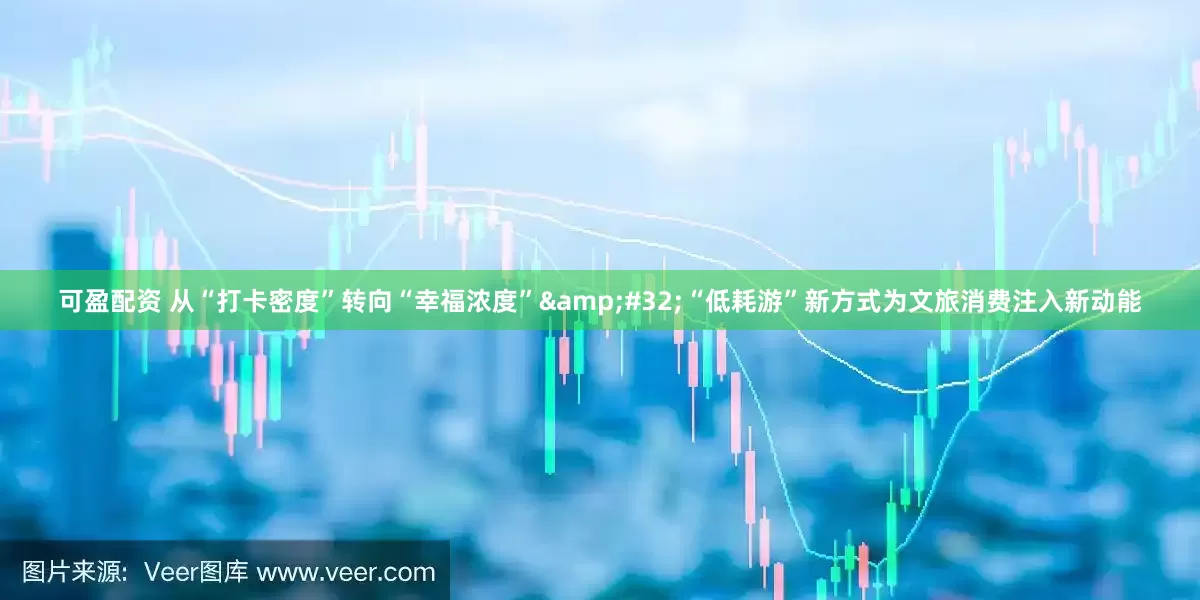 可盈配资 从“打卡密度”转向“幸福浓度”&#32;“低耗游”新方式为文旅消费注入新动能