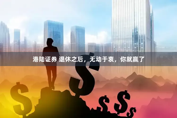 港陆证券 退休之后，无动于衷，你就赢了