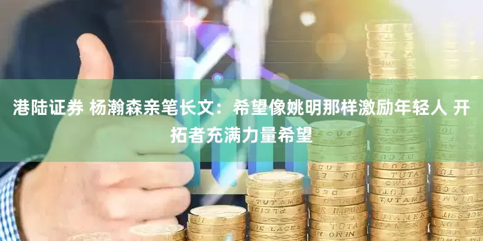 港陆证券 杨瀚森亲笔长文：希望像姚明那样激励年轻人 开拓者充满力量希望