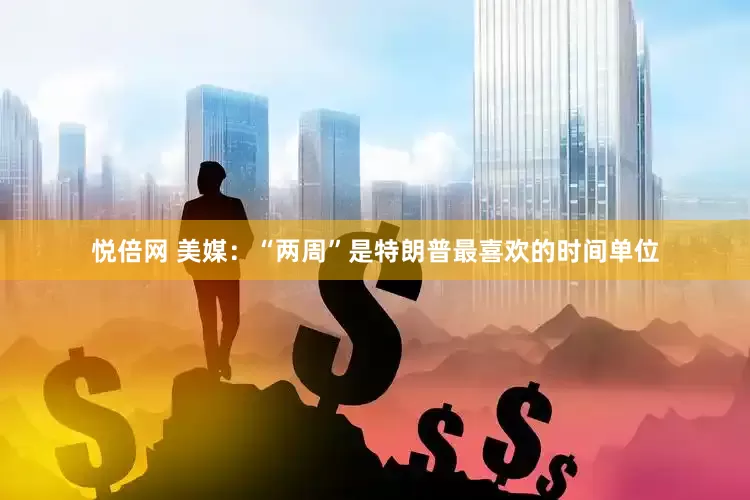 悦倍网 美媒：“两周”是特朗普最喜欢的时间单位