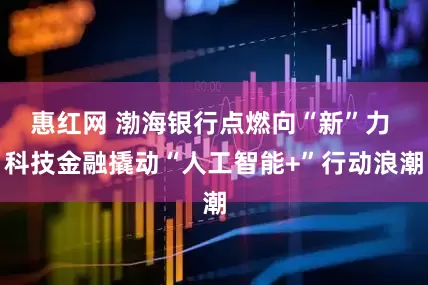 惠红网 渤海银行点燃向“新”力 科技金融撬动“人工智能+”行动浪潮
