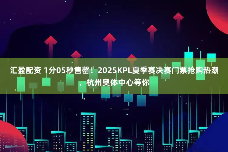 汇盈配资 1分05秒售罄！2025KPL夏季赛决赛门票抢购热潮，杭州奥体中心等你