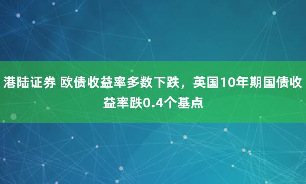 港陆证券 欧债收益率多数下跌，英国10年期国债收益率跌0.4个基点