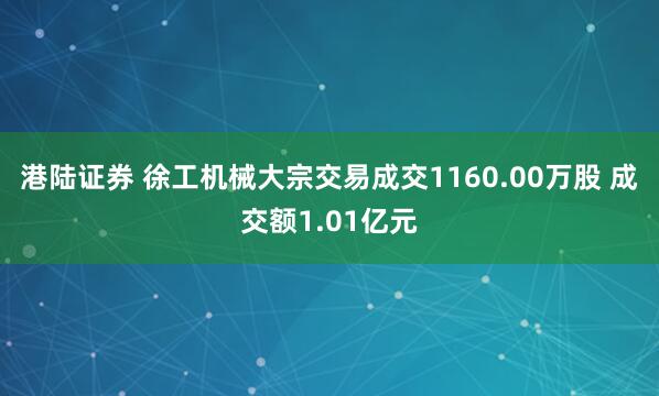 港陆证券 徐工机械大宗交易成交1160.00万股 成交额1.01亿元