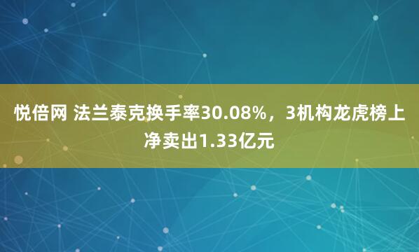 悦倍网 法兰泰克换手率30.08%，3机构龙虎榜上净卖出1.33亿元