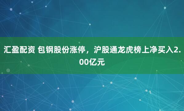 汇盈配资 包钢股份涨停，沪股通龙虎榜上净买入2.00亿元