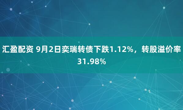 汇盈配资 9月2日奕瑞转债下跌1.12%，转股溢价率31.98%