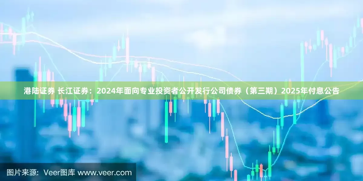 港陆证券 长江证券：2024年面向专业投资者公开发行公司债券（第三期）2025年付息公告