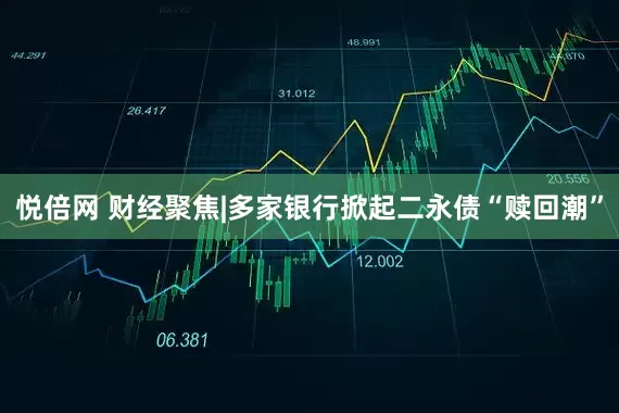 悦倍网 财经聚焦|多家银行掀起二永债“赎回潮”