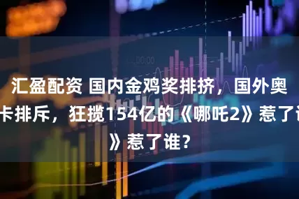 汇盈配资 国内金鸡奖排挤，国外奥斯卡排斥，狂揽154亿的《哪吒2》惹了谁？